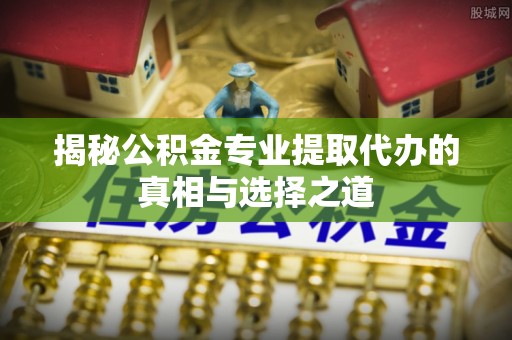 旅顺口揭秘公积金专业提取代办的真相与选择之道