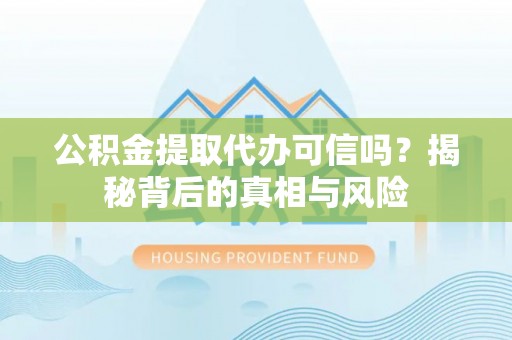 旅顺口公积金提取代办可信吗？揭秘背后的真相与风险