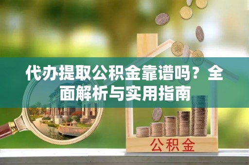 旅顺口代办提取公积金靠谱吗？全面解析与实用指南