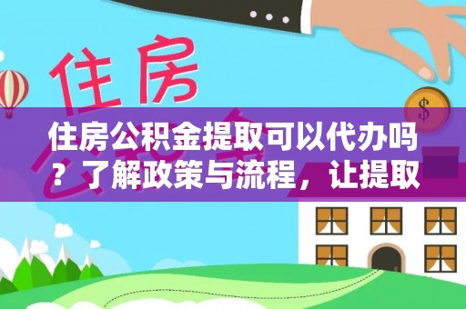 旅顺口住房公积金提取可以代办吗？了解政策与流程，让提取更便捷