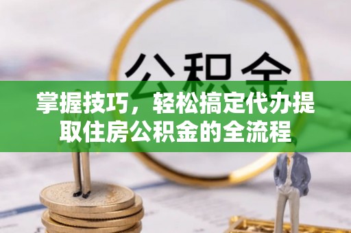 旅顺口掌握技巧，轻松搞定代办提取住房公积金的全流程