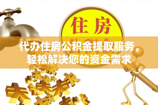 旅顺口代办住房公积金提取服务，轻松解决您的资金需求