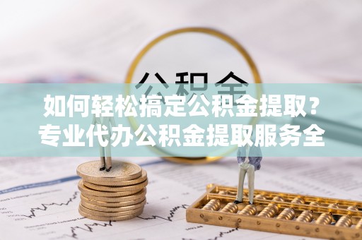 旅顺口如何轻松搞定公积金提取？专业代办公积金提取服务全解析