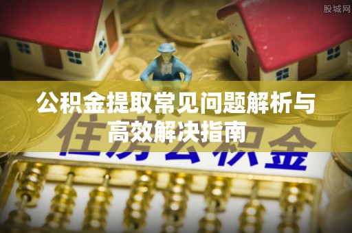 旅顺口公积金提取常见问题解析与高效解决指南