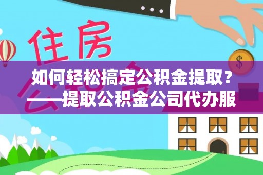 旅顺口如何轻松搞定公积金提取？——提取公积金公司代办服务全解析