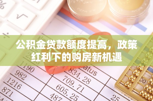 旅顺口公积金贷款额度提高，政策红利下的购房新机遇