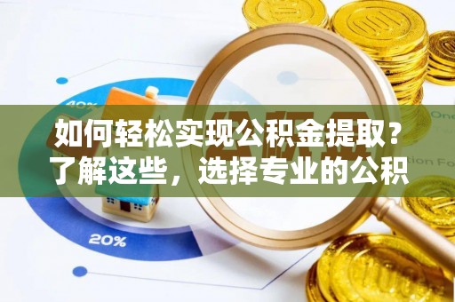 旅顺口如何轻松实现公积金提取？了解这些，选择专业的公积金提取代办服务