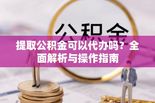 旅顺口提取公积金可以代办吗？全面解析与操作指南