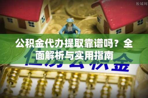 旅顺口公积金代办提取靠谱吗？全面解析与实用指南