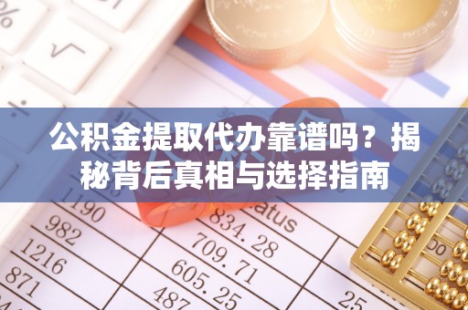 旅顺口公积金提取代办靠谱吗？揭秘背后真相与选择指南