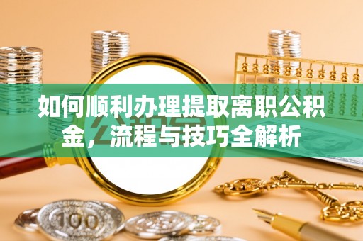 旅顺口如何顺利办理提取离职公积金，流程与技巧全解析