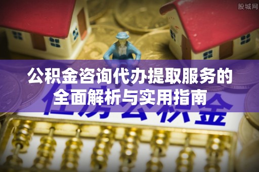 旅顺口公积金咨询代办提取服务的全面解析与实用指南