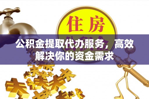 旅顺口公积金提取代办服务，高效解决你的资金需求