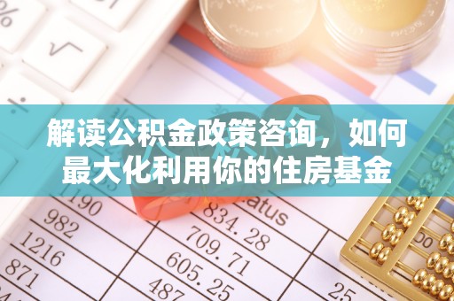 旅顺口解读公积金政策咨询，如何最大化利用你的住房基金