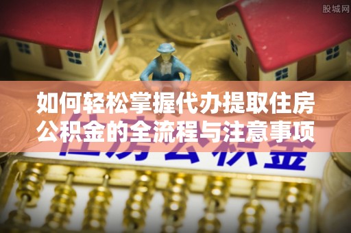 旅顺口如何轻松掌握代办提取住房公积金的全流程与注意事项