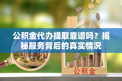 旅顺口公积金代办提取靠谱吗？揭秘服务背后的真实情况