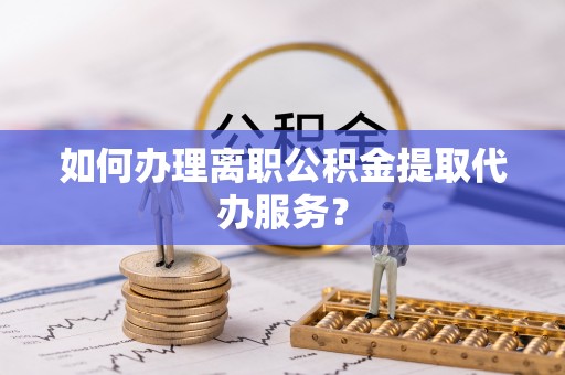 旅顺口如何办理离职公积金提取代办服务？