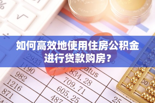 旅顺口如何高效地使用住房公积金进行贷款购房？